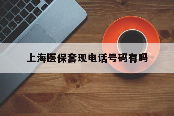 肇庆最新上海医保套现电话号码有吗方法分析(最方便真实的肇庆上海医保卡能套现的地方吗电话方法)
