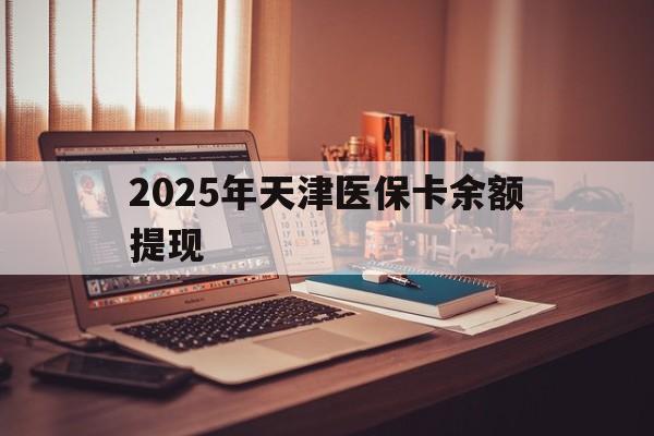 肇庆最新2025年天津医保卡余额提现方法分析(最方便真实的肇庆2025年天津医保卡余额提现多少方法)
