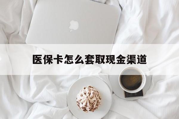 肇庆最新医保卡怎么套取现金渠道方法分析(最方便真实的肇庆医保卡怎么套取现金渠道里的钱方法)