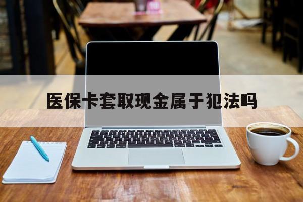 肇庆最新医保卡套取现金属于犯法吗方法分析(最方便真实的肇庆医保卡套取现金属于犯法吗判几年方法)
