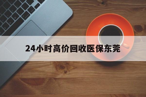 肇庆最新24小时高价回收医保东莞方法分析(最方便真实的肇庆东莞医疗收费标准方法)